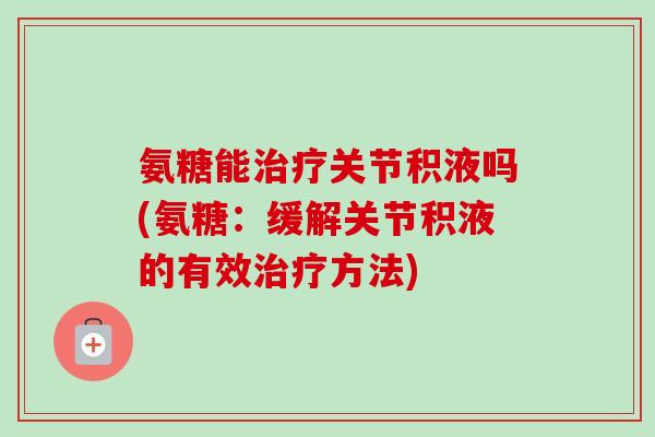 氨糖能关节积液吗(氨糖:缓解关节积液的有效方法) 氨糖能关节积液吗(氨糖:缓解关节积液的有效方法)