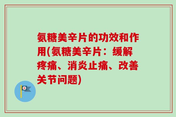 氨糖美辛片的功效和作用(氨糖美辛片:缓解、、改善关节问题) 氨糖美辛片的功效和作用(氨糖美辛片:缓解、、改善关节问题)