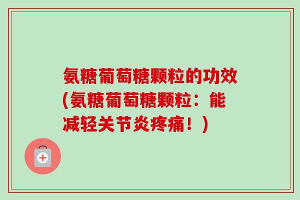 氨糖葡萄糖颗粒的功效(氨糖葡萄糖颗粒：能减轻关节炎疼痛！)