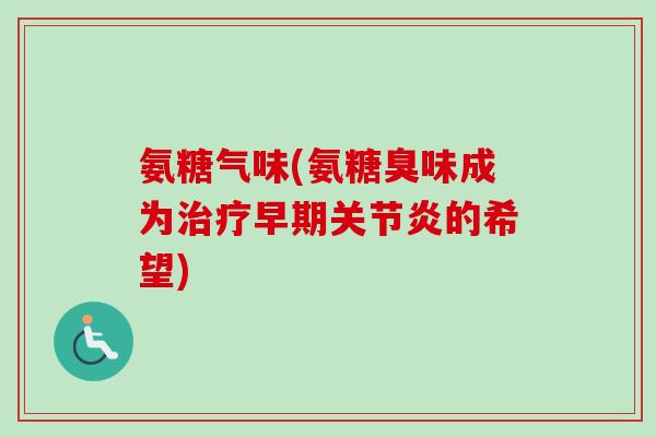 氨糖气味(氨糖臭味成为治疗早期关节炎的希望)