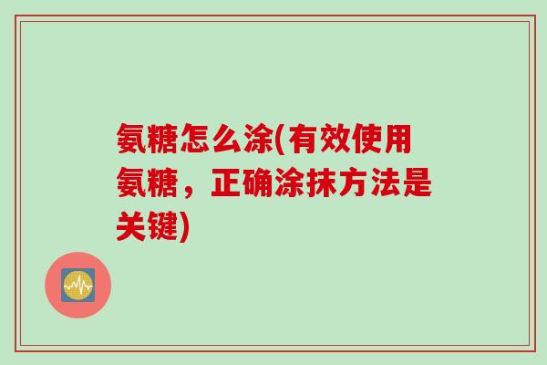 氨糖怎么涂(有效使用氨糖，正确涂抹方法是关键)