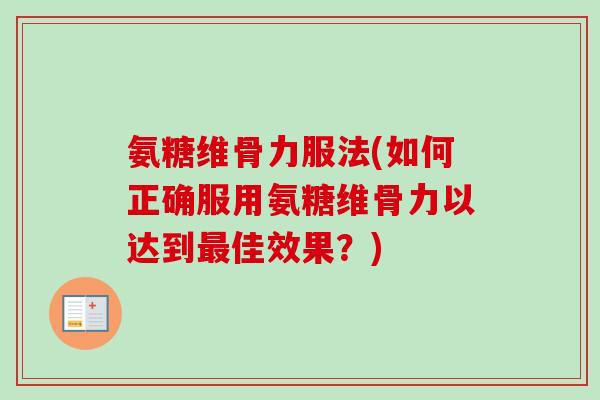 氨糖维骨力服法(如何正确服用氨糖维骨力以达到最佳效果？)