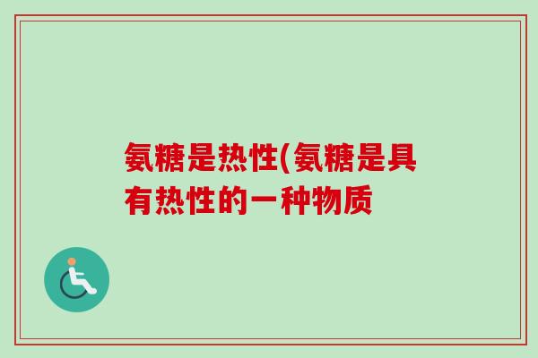 氨糖是热性(氨糖是具有热性的一种物质
