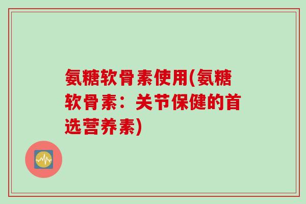 氨糖软骨素使用(氨糖软骨素：关节保健的首选营养素)
