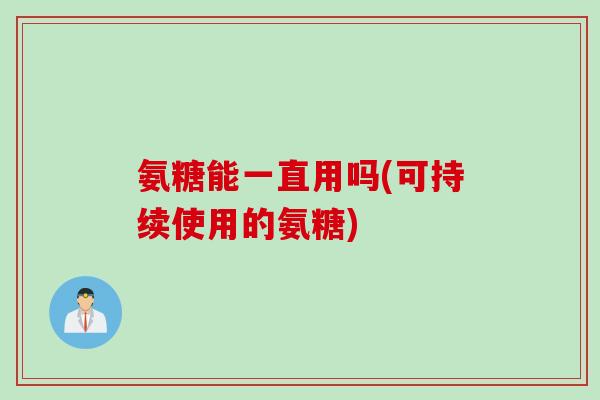 氨糖能一直用吗(可持续使用的氨糖)