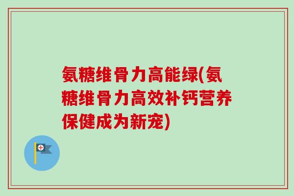 氨糖维骨力高能绿(氨糖维骨力高效补钙营养保健成为新宠)