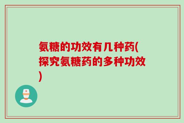氨糖的功效有几种药(探究氨糖药的多种功效)