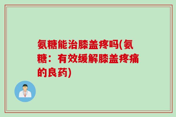 氨糖能治膝盖疼吗(氨糖：有效缓解膝盖疼痛的良药)