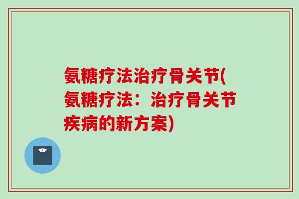 氨糖疗法治疗骨关节(氨糖疗法：治疗骨关节疾病的新方案)