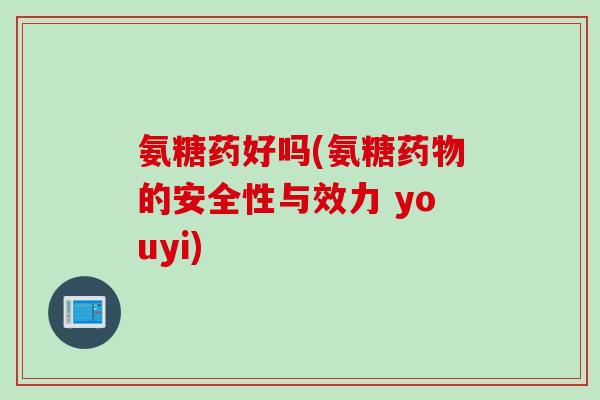 氨糖药好吗(氨糖药物的安全性与效力 youyi)