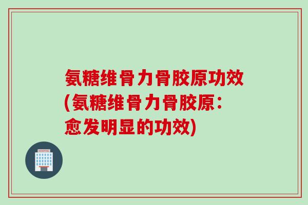 氨糖维骨力骨胶原功效(氨糖维骨力骨胶原：愈发明显的功效)