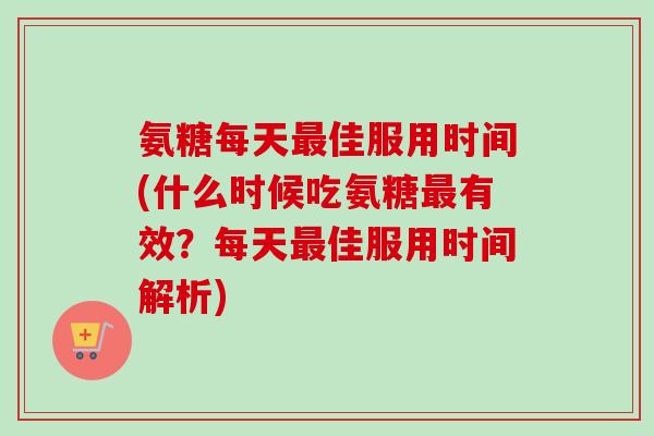 氨糖每天最佳服用时间(什么时候吃氨糖最有效？每天最佳服用时间解析)