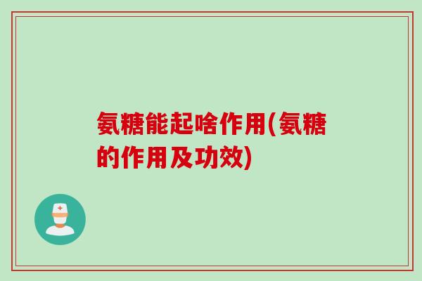 氨糖能起啥作用(氨糖的作用及功效)