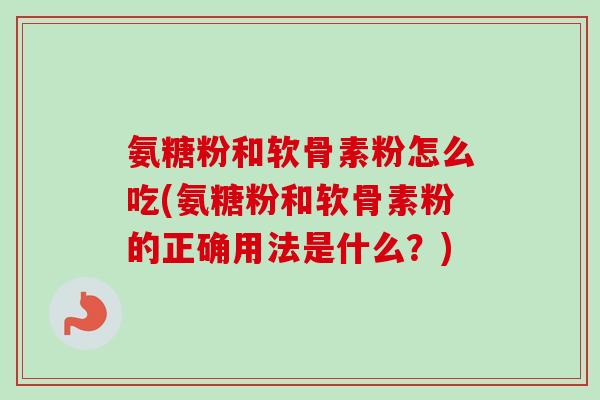 氨糖粉和软骨素粉怎么吃(氨糖粉和软骨素粉的正确用法是什么？)