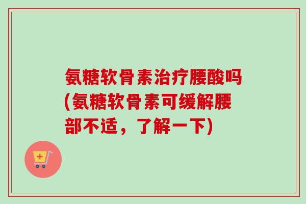 氨糖软骨素治疗腰酸吗(氨糖软骨素可缓解腰部不适，了解一下)