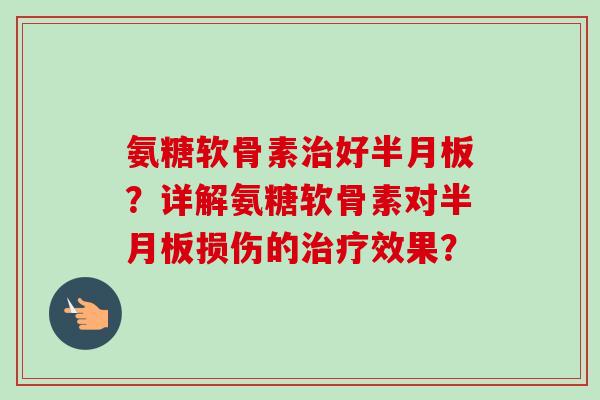 氨糖软骨素治好半月板？详解氨糖软骨素对半月板损伤的治疗效果？