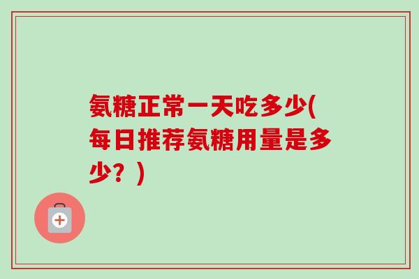 氨糖正常一天吃多少(每日推荐氨糖用量是多少？)