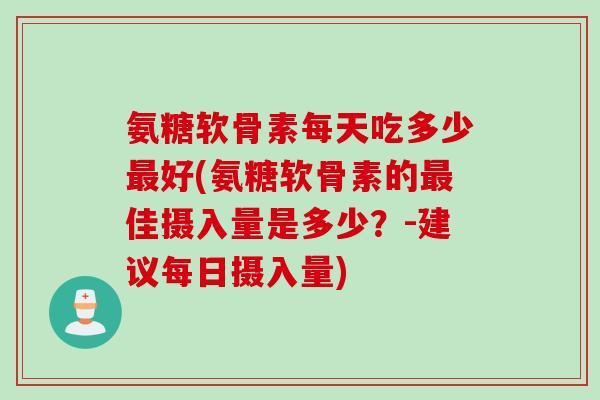 氨糖软骨素每天吃多少好(氨糖软骨素的佳摄入量是多少?-建议每日摄入量) 氨糖软骨素每天吃多少好(氨糖软骨素的佳摄入量是多少?-建议每日摄入量)
