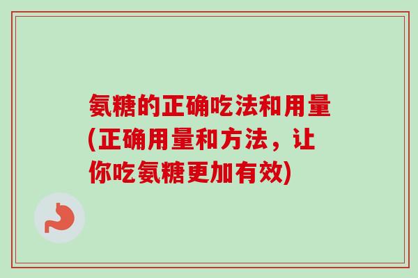 氨糖的正确吃法和用量(正确用量和方法，让你吃氨糖更加有效)