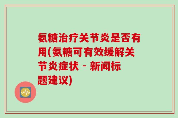 氨糖是否有用(氨糖可有效缓解关节状 - 新闻标题建议) 氨糖是否有用(氨糖可有效缓解关节状 - 新闻标题建议)