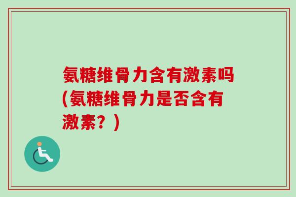 氨糖维骨力含有激素吗(氨糖维骨力是否含有激素？)