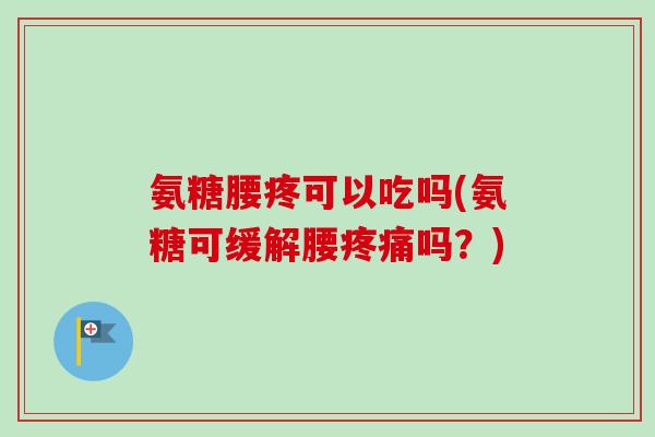 氨糖腰疼可以吃吗(氨糖可缓解腰疼痛吗？)