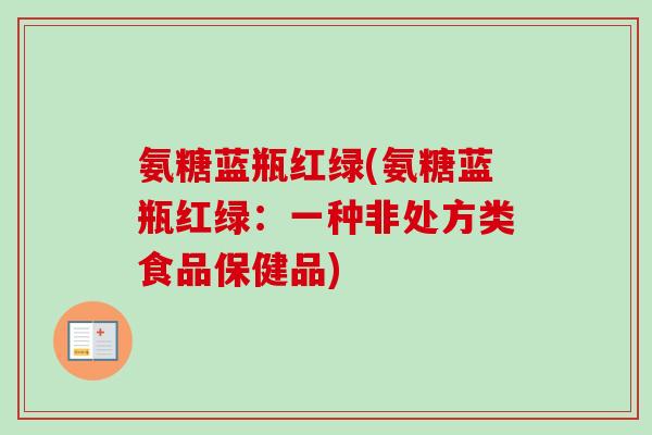 氨糖蓝瓶红绿(氨糖蓝瓶红绿：一种非处方类食品保健品)