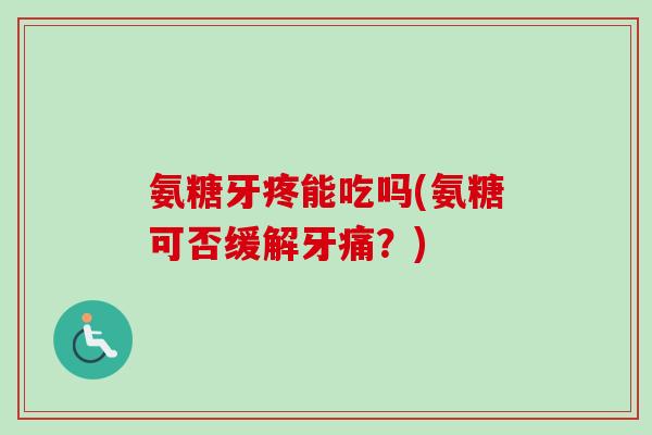 氨糖牙疼能吃吗(氨糖可否缓解牙痛？)
