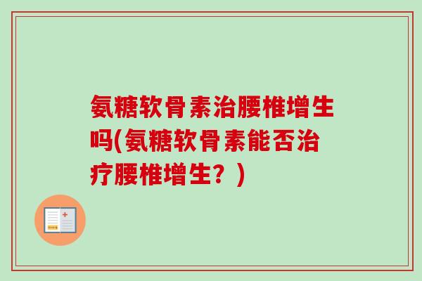 氨糖软骨素治腰椎增生吗(氨糖软骨素能否治疗腰椎增生？)