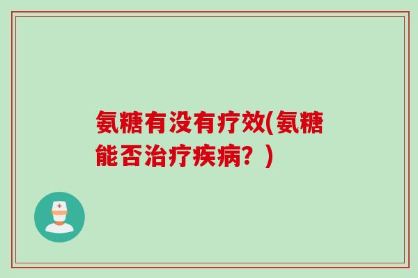 氨糖有没有疗效(氨糖能否治疗疾病？)