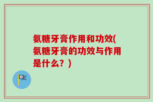 氨糖牙膏作用和功效(氨糖牙膏的功效与作用是什么？)