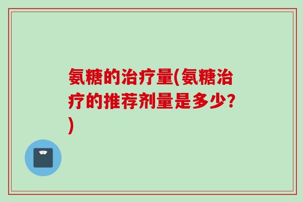 氨糖的治疗量(氨糖治疗的推荐剂量是多少？)