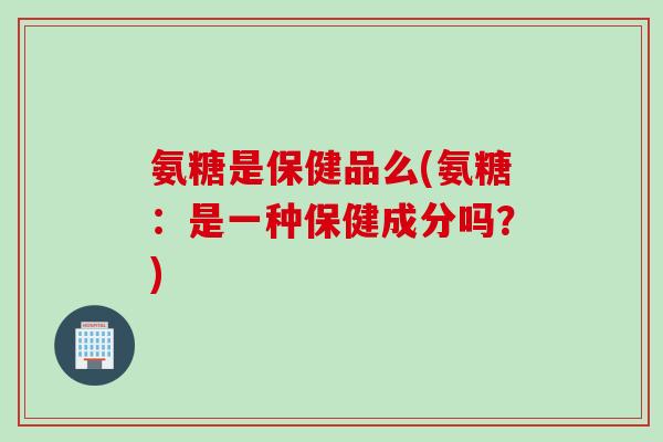 氨糖是保健品么(氨糖：是一种保健成分吗？)