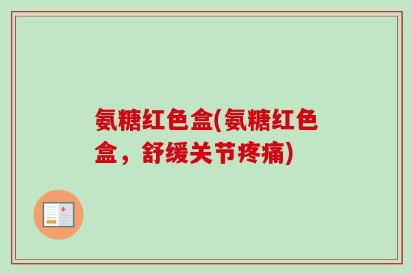 氨糖红色盒(氨糖红色盒，舒缓关节疼痛)