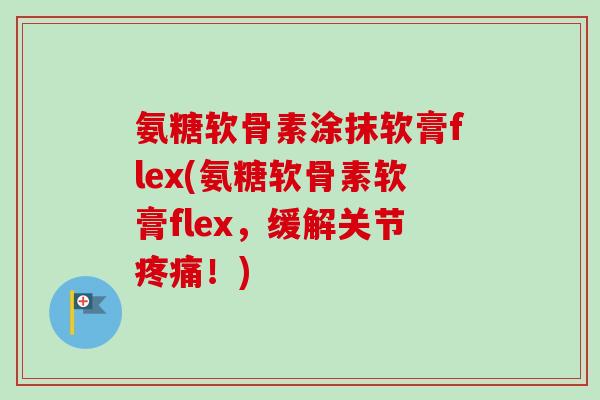 氨糖软骨素涂抹软膏flex(氨糖软骨素软膏flex，缓解关节疼痛！)