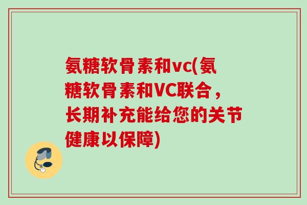 氨糖软骨素和vc(氨糖软骨素和VC联合，长期补充能给您的关节健康以保障)