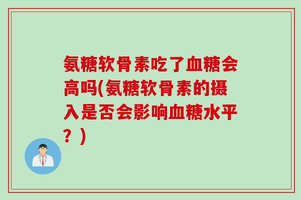 氨糖软骨素吃了血糖会高吗(氨糖软骨素的摄入是否会影响血糖水平？)
