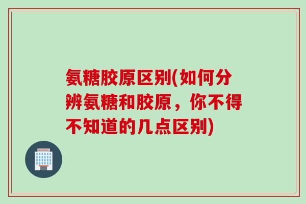 氨糖胶原区别(如何分辨氨糖和胶原，你不得不知道的几点区别)