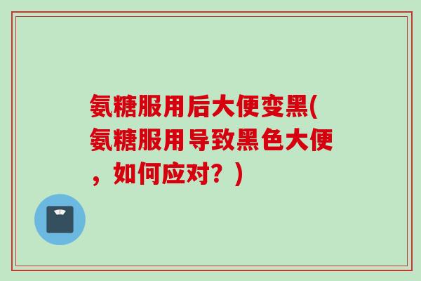 氨糖服用后大便变黑(氨糖服用导致黑色大便，如何应对？)