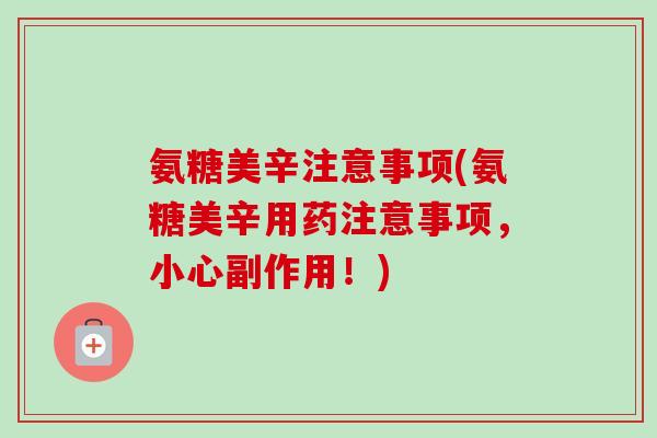 氨糖美辛注意事项(氨糖美辛用药注意事项，小心副作用！)
