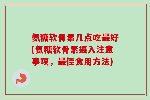 氨糖软骨素几点吃最好(氨糖软骨素摄入注意事项，最佳食用方法)
