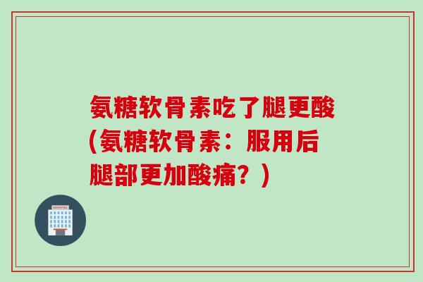 氨糖软骨素吃了腿更酸(氨糖软骨素：服用后腿部更加酸痛？)