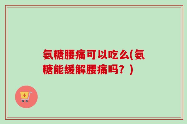 氨糖腰痛可以吃么(氨糖能缓解腰痛吗？)