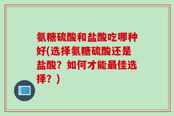氨糖硫酸和盐酸吃哪种好(选择氨糖硫酸还是盐酸？如何才能最佳选择？)