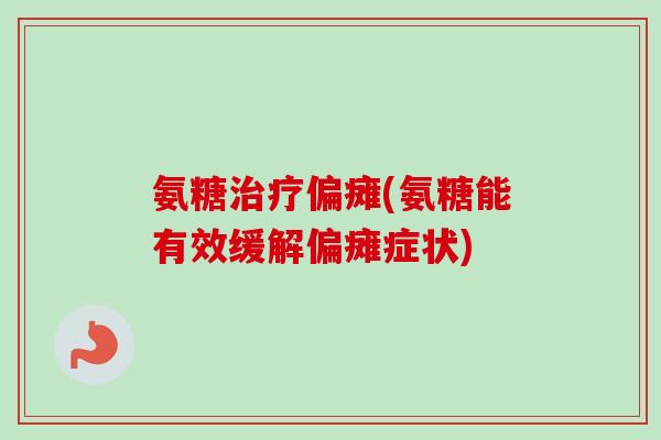 氨糖治疗偏瘫(氨糖能有效缓解偏瘫症状)