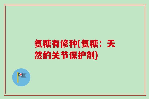 氨糖有修种(氨糖:天然的关节保护剂) 氨糖有修种(氨糖:天然的关节保护剂)