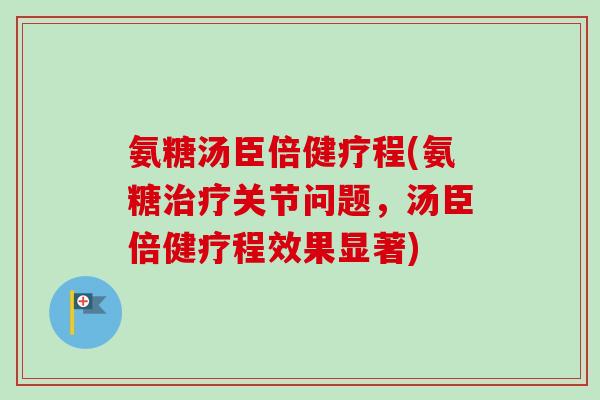氨糖汤臣倍健疗程(氨糖治疗关节问题，汤臣倍健疗程效果显著)