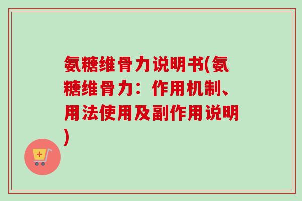 氨糖维骨力说明书(氨糖维骨力:作用机制、用法使用及副作用说明) 氨糖维骨力说明书(氨糖维骨力:作用机制、用法使用及副作用说明)