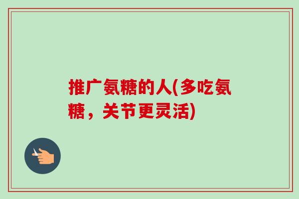推广氨糖的人(多吃氨糖，关节更灵活)