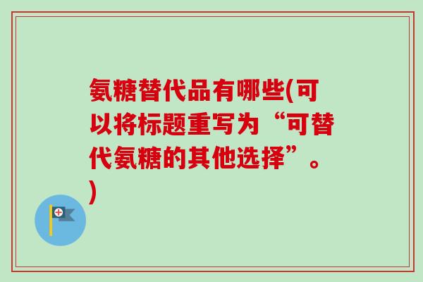 氨糖替代品有哪些(可以将标题重写为“可替代氨糖的其他选择”。)